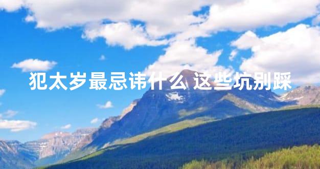 犯太岁最忌讳什么 这些坑别踩